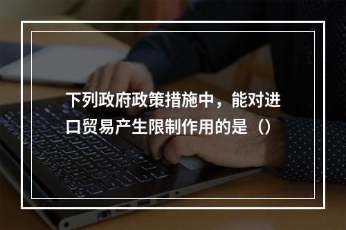 下列政府政策措施中，能对进口贸易产生限制作用的是（）