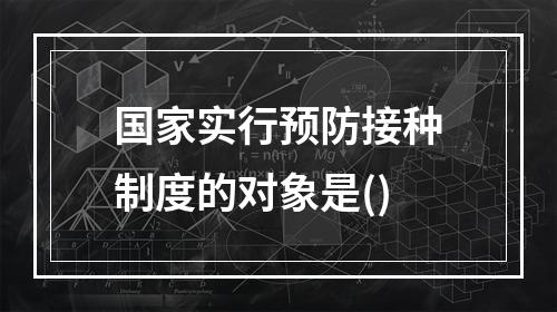 国家实行预防接种制度的对象是()