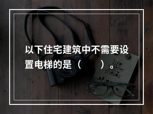 以下住宅建筑中不需要设置电梯的是（　　）。