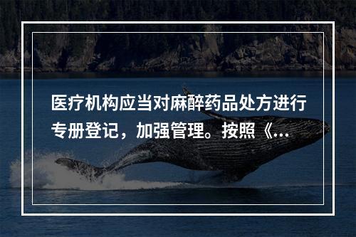 医疗机构应当对麻醉药品处方进行专册登记，加强管理。按照《麻醉