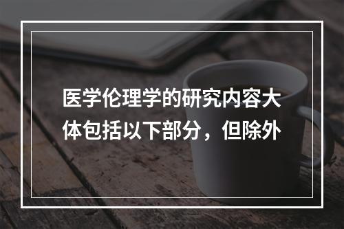 医学伦理学的研究内容大体包括以下部分，但除外