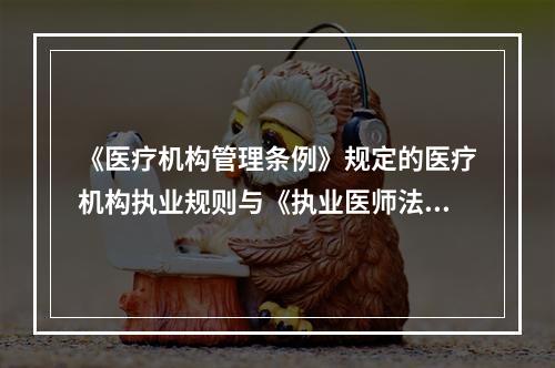 《医疗机构管理条例》规定的医疗机构执业规则与《执业医师法》规