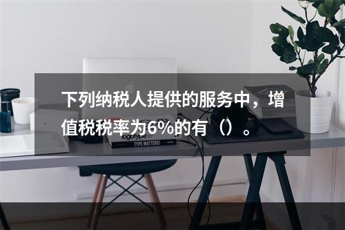 下列纳税人提供的服务中，增值税税率为6%的有（）。