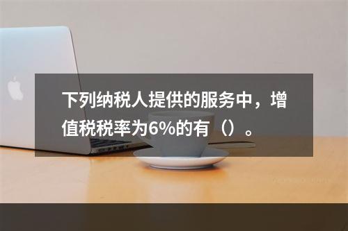 下列纳税人提供的服务中，增值税税率为6%的有（）。