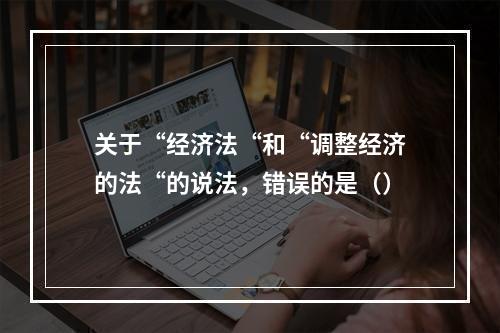 关于“经济法“和“调整经济的法“的说法，错误的是（）