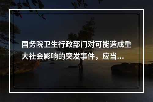 国务院卫生行政部门对可能造成重大社会影响的突发事件，应当何时