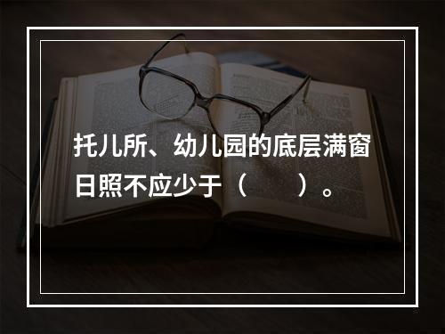 托儿所、幼儿园的底层满窗日照不应少于（　　）。