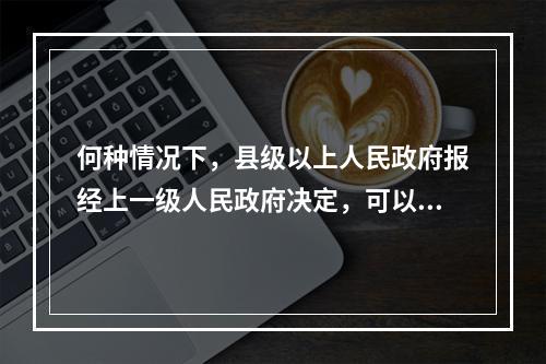 何种情况下，县级以上人民政府报经上一级人民政府决定，可以采取