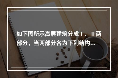 如下图所示高层建筑分成Ⅰ、Ⅱ两部分，当两部分各为下列结构中