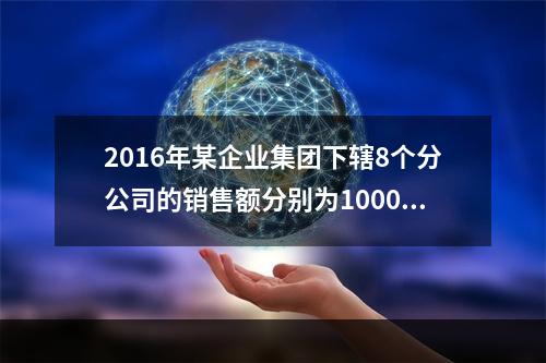 2016年某企业集团下辖8个分公司的销售额分别为10000万