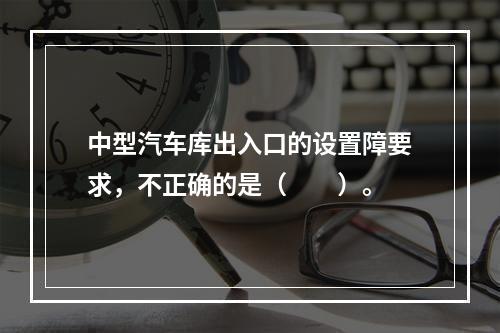 中型汽车库出入口的设置障要求，不正确的是（　　）。