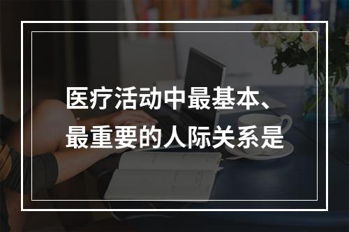 医疗活动中最基本、最重要的人际关系是