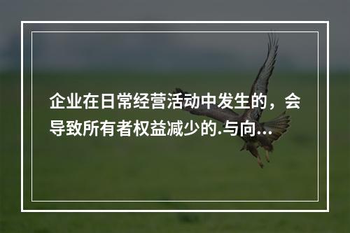 企业在日常经营活动中发生的，会导致所有者权益减少的.与向所有