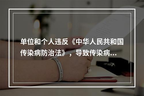 单位和个人违反《中华人民共和国传染病防治法》，导致传染病传播