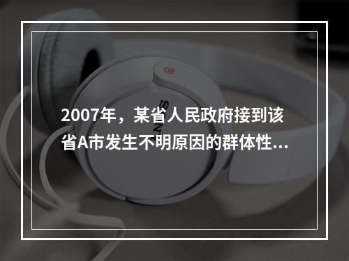 2007年，某省人民政府接到该省A市发生不明原因的群体性疾病