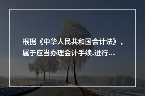 根据《中华人民共和国会计法》，属于应当办理会计手续.进行会计