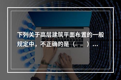 下列关于高层建筑平面布置的一般规定中，不正确的是（　　）。