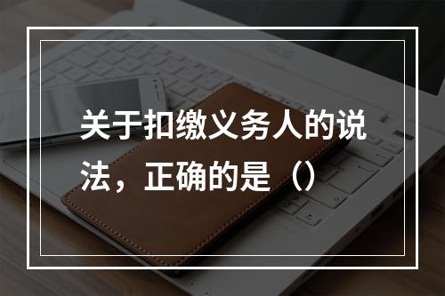 关于扣缴义务人的说法，正确的是（）