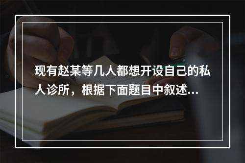 现有赵某等几人都想开设自己的私人诊所，根据下面题目中叙述的情