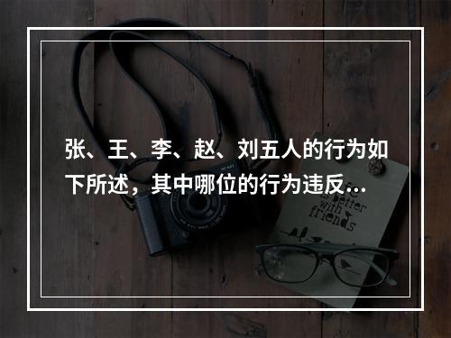 张、王、李、赵、刘五人的行为如下所述，其中哪位的行为违反了《