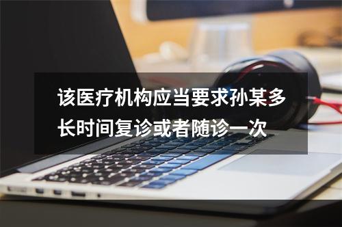 该医疗机构应当要求孙某多长时间复诊或者随诊一次