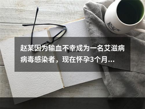 赵某因为输血不幸成为一名艾滋病病毒感染者，现在怀孕3个月。赵