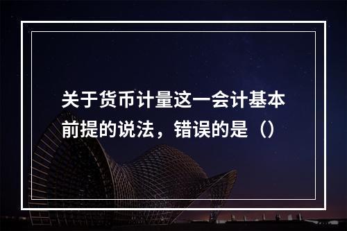 关于货币计量这一会计基本前提的说法，错误的是（）