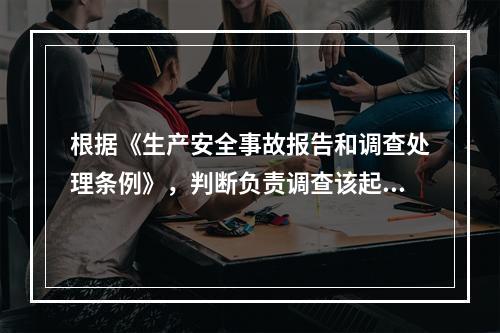 根据《生产安全事故报告和调查处理条例》，判断负责调查该起事故