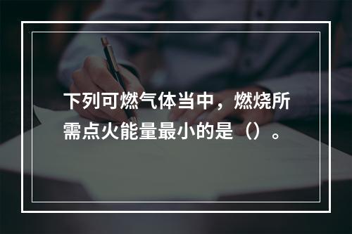 下列可燃气体当中，燃烧所需点火能量最小的是（）。