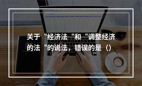 关于“经济法“和“调整经济的法“的说法，错误的是（）