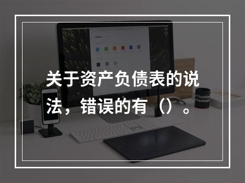 关于资产负债表的说法，错误的有（）。