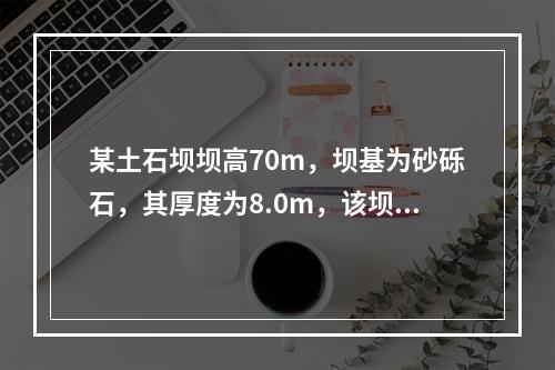 某土石坝坝高70m，坝基为砂砾石，其厚度为8.0m，该坝对