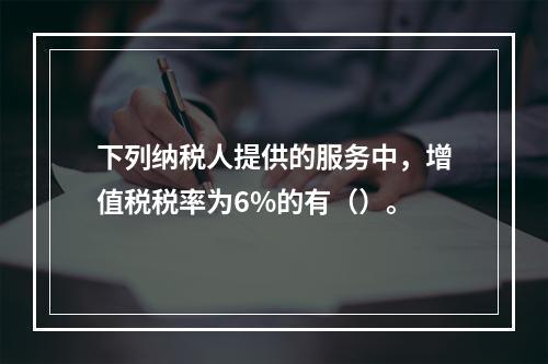 下列纳税人提供的服务中，增值税税率为6%的有（）。