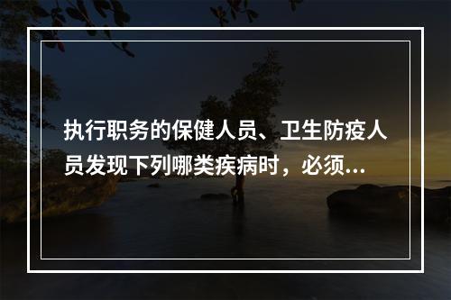 执行职务的保健人员、卫生防疫人员发现下列哪类疾病时，必须按国