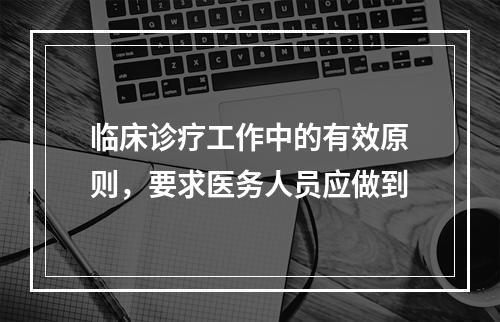 临床诊疗工作中的有效原则，要求医务人员应做到