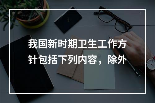 我国新时期卫生工作方针包括下列内容，除外