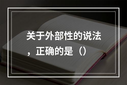 关于外部性的说法，正确的是（）