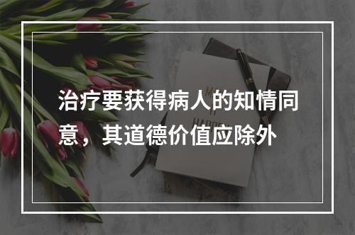 治疗要获得病人的知情同意，其道德价值应除外