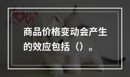 商品价格变动会产生的效应包括（）。