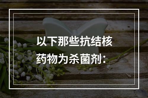 以下那些抗结核药物为杀菌剂：