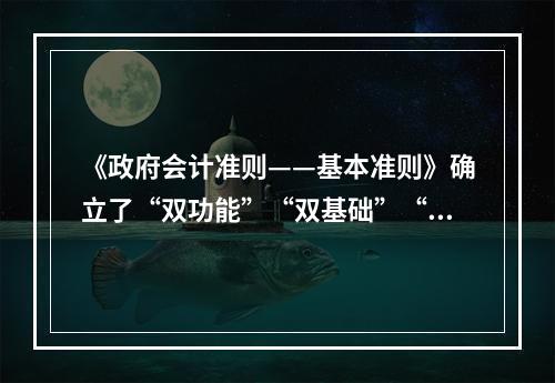 《政府会计准则——基本准则》确立了“双功能”“双基础”“双报