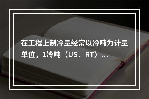 在工程上制冷量经常以冷吨为计量单位，1冷吨（US．RT）接