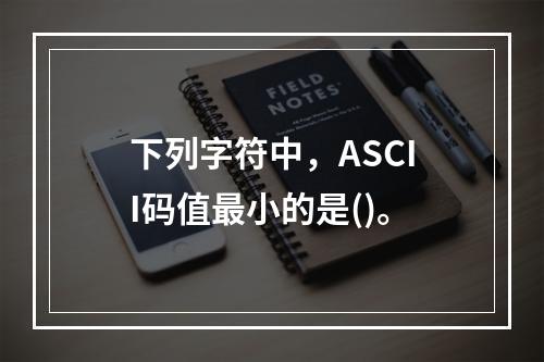 下列字符中，ASCII码值最小的是()。