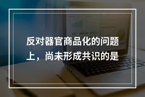 反对器官商品化的问题上，尚未形成共识的是