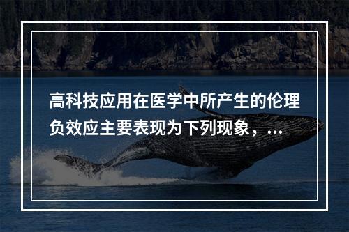 高科技应用在医学中所产生的伦理负效应主要表现为下列现象，但应