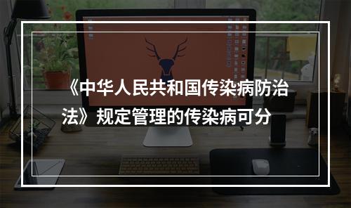 《中华人民共和国传染病防治法》规定管理的传染病可分