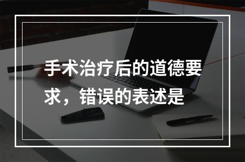 手术治疗后的道德要求，错误的表述是