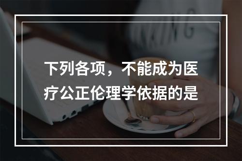 下列各项，不能成为医疗公正伦理学依据的是