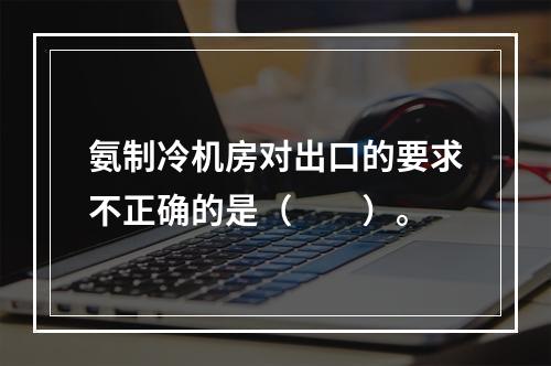 氨制冷机房对出口的要求不正确的是（　　）。