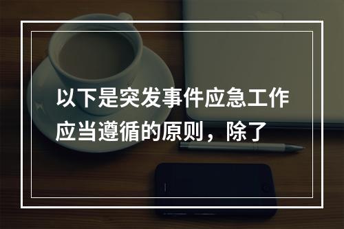 以下是突发事件应急工作应当遵循的原则，除了